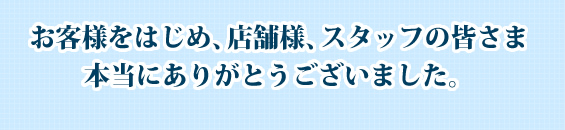 お客様をはじめ、店舗様、スタッフの皆さま、本当にありがとうございました。