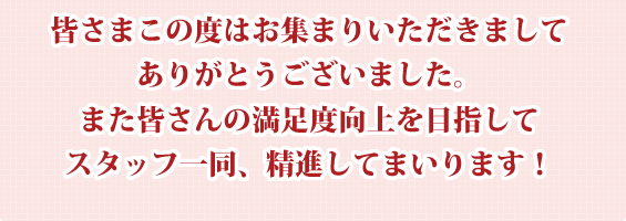 皆さんの満足度向上を目指してスタッフ一同、精進してまいります!
